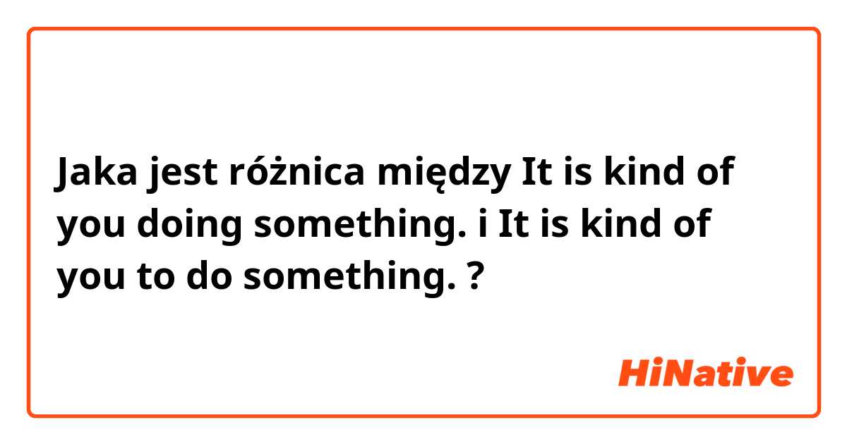 Jaka jest różnica między It is kind of you doing something. i It is kind of you to do something. ?