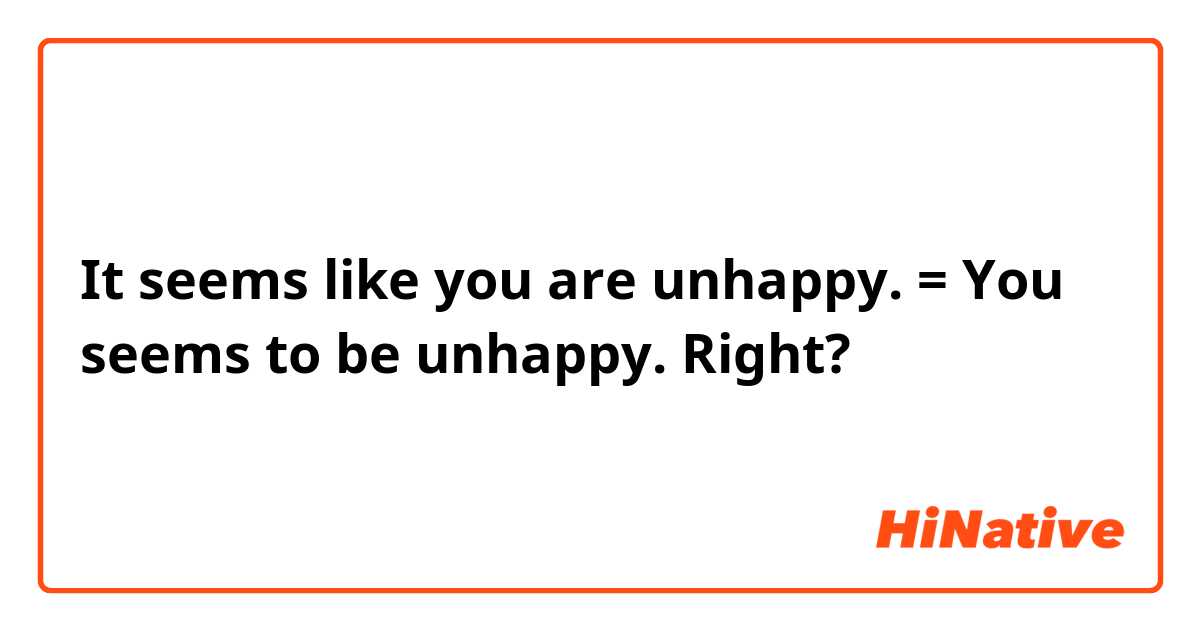It seems like you are unhappy. = You seems to be unhappy. 

Right?