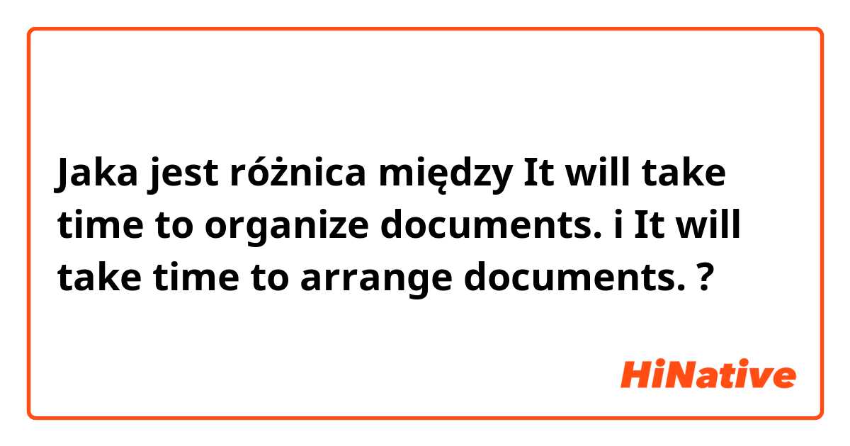 Jaka jest różnica między It will take time to organize documents. i It will take time to arrange documents. ?