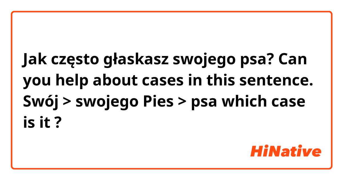 Jak często głaskasz swojego psa? 

Can you help about cases in this sentence. 

Swój > swojego 
Pies > psa             which case is it ?
