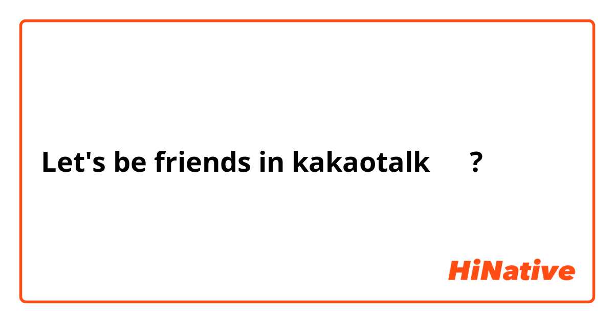 Let's be friends in kakaotalk 친구? 