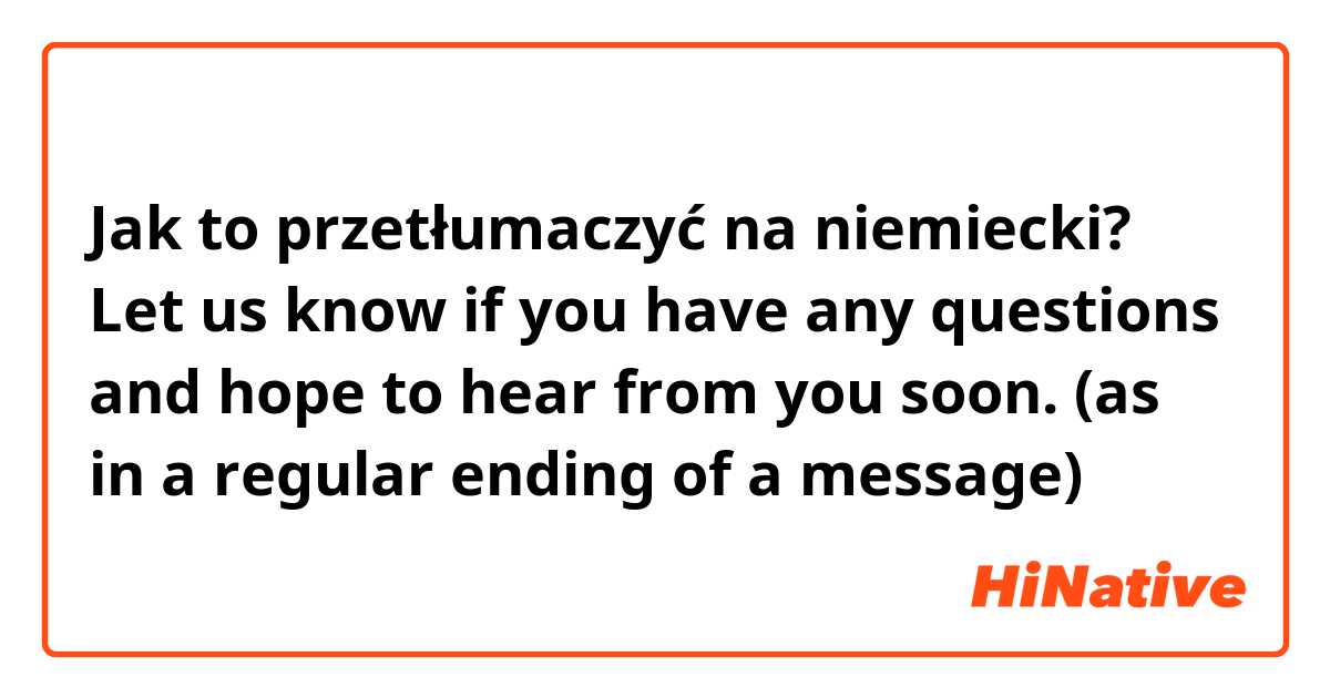 Jak to przetłumaczyć na niemiecki? Let us know if you have any questions and hope to hear from you soon. (as in a regular ending of a message)