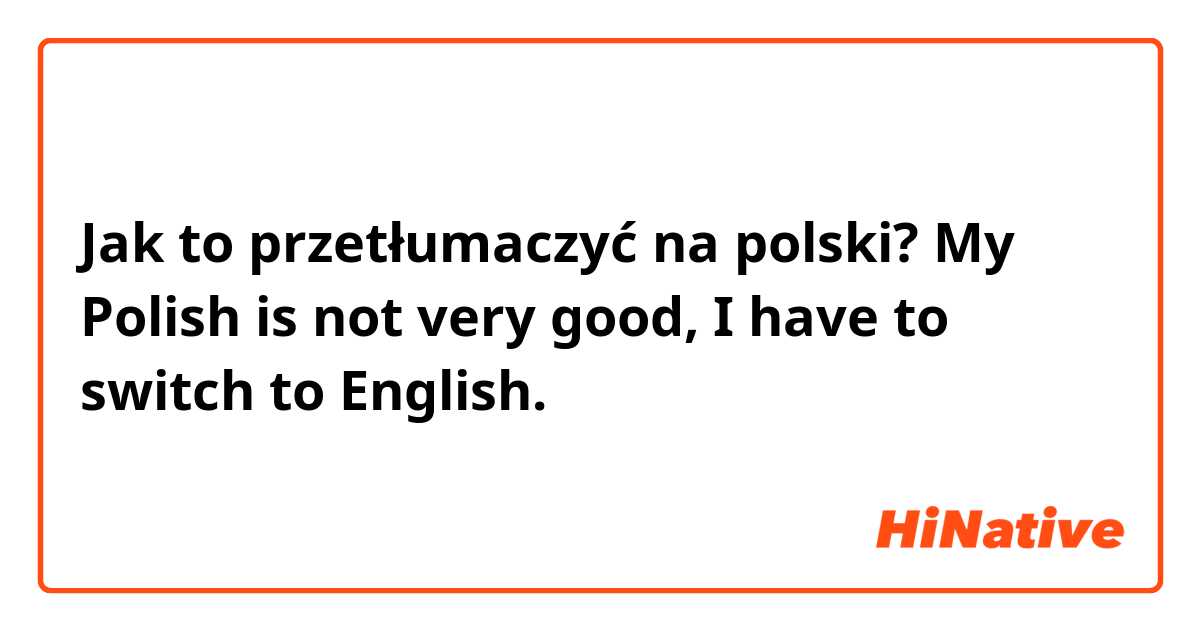 Jak to przetłumaczyć na polski? My Polish is not very good, I have to switch to English. 😞