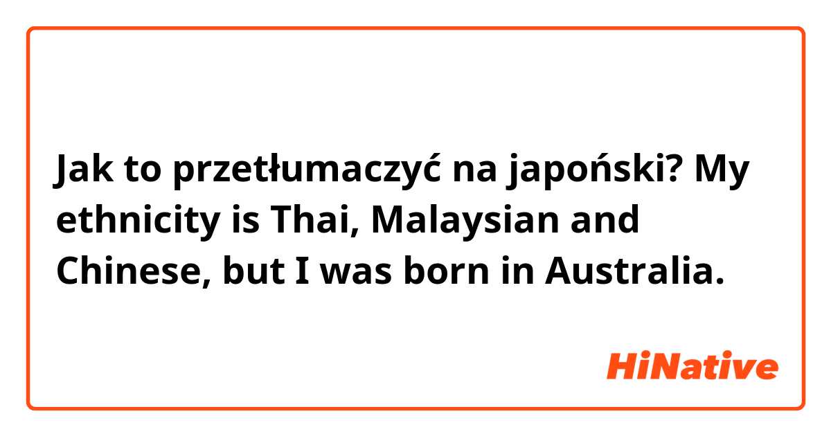 Jak to przetłumaczyć na japoński? My ethnicity is Thai, Malaysian and Chinese, but I was born in Australia.