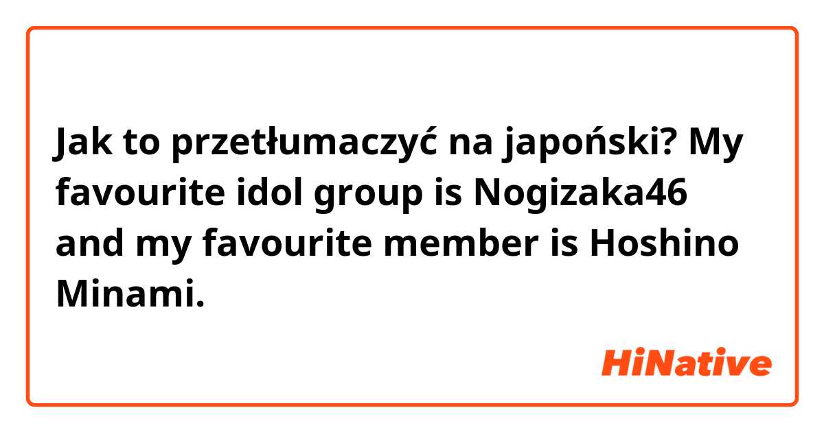 Jak to przetłumaczyć na japoński? My favourite idol group is Nogizaka46 and my favourite member is Hoshino Minami.