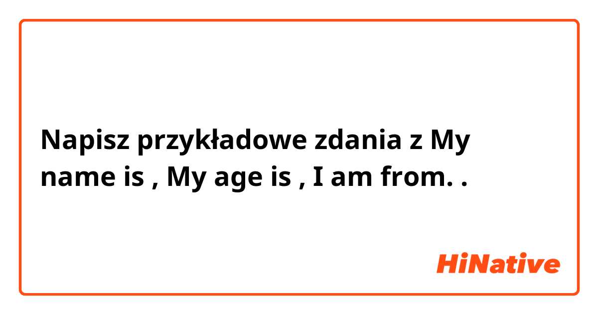 Napisz przykładowe zdania z My name is , My age is , I am from..