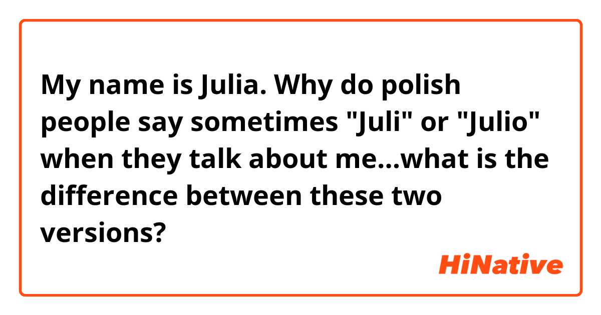 My name is Julia. Why do polish people say sometimes "Juli" or "Julio" when they talk about me…what is the difference between these two versions? 