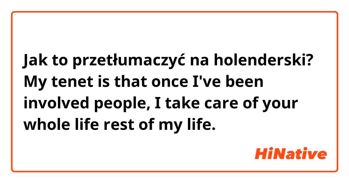 Jak to przetłumaczyć na holenderski? My tenet is that once I've been involved people, I take care of your whole life rest of my life.