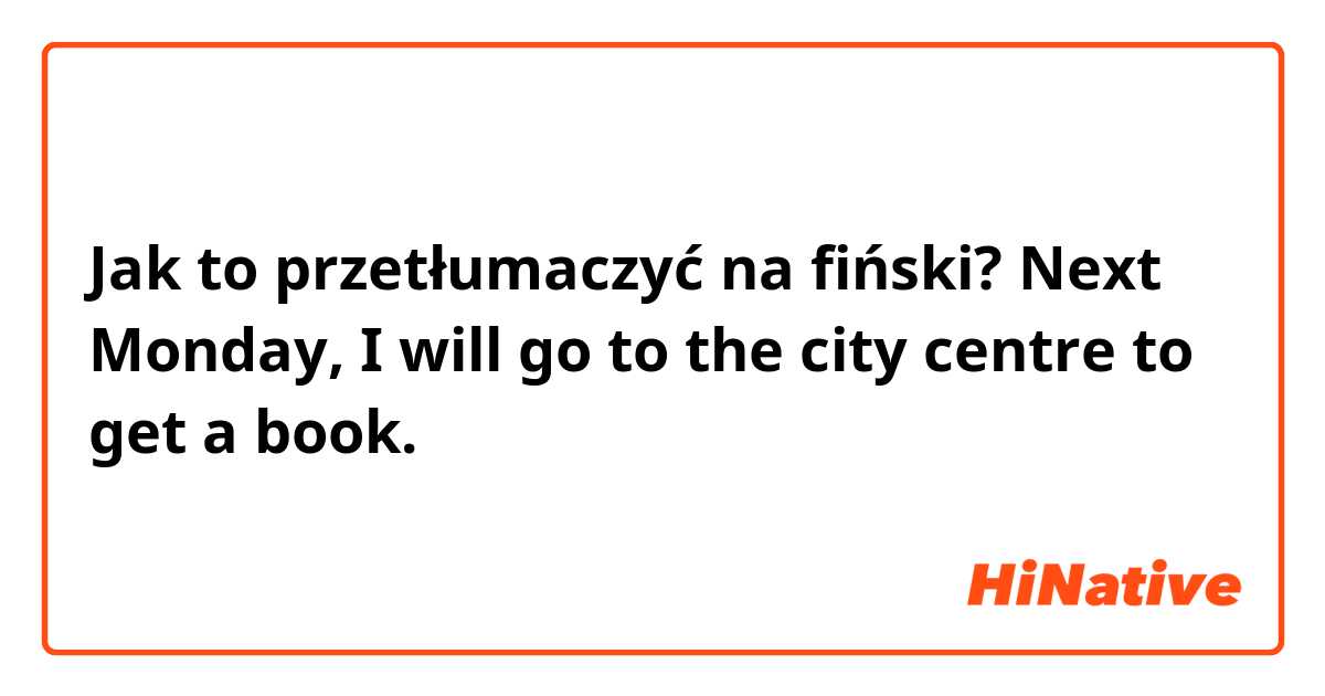 Jak to przetłumaczyć na fiński? Next Monday, I will go to the city centre to get a book.