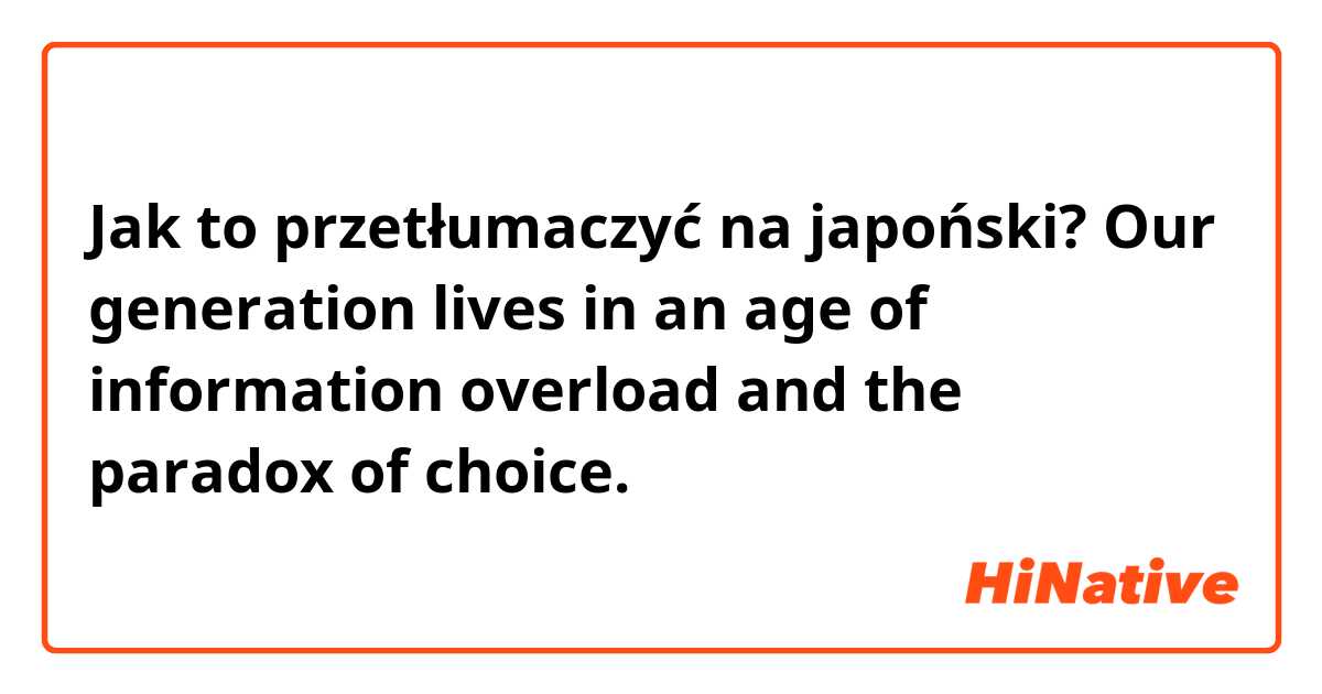 Jak to przetłumaczyć na japoński? Our generation lives in an age of information overload and the paradox of choice. 