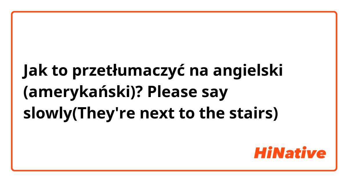 Jak to przetłumaczyć na angielski (amerykański)? Please say slowly(They're next to  the stairs)