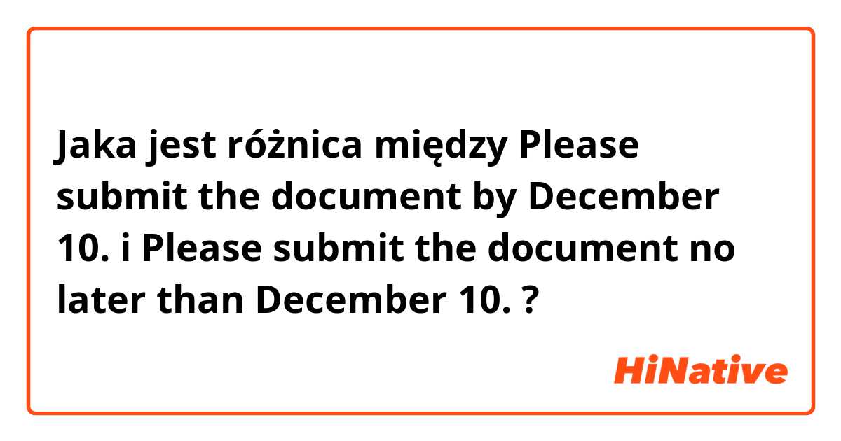 Jaka jest różnica między Please submit the document by December 10.  i Please submit the document no later than December 10.  ?