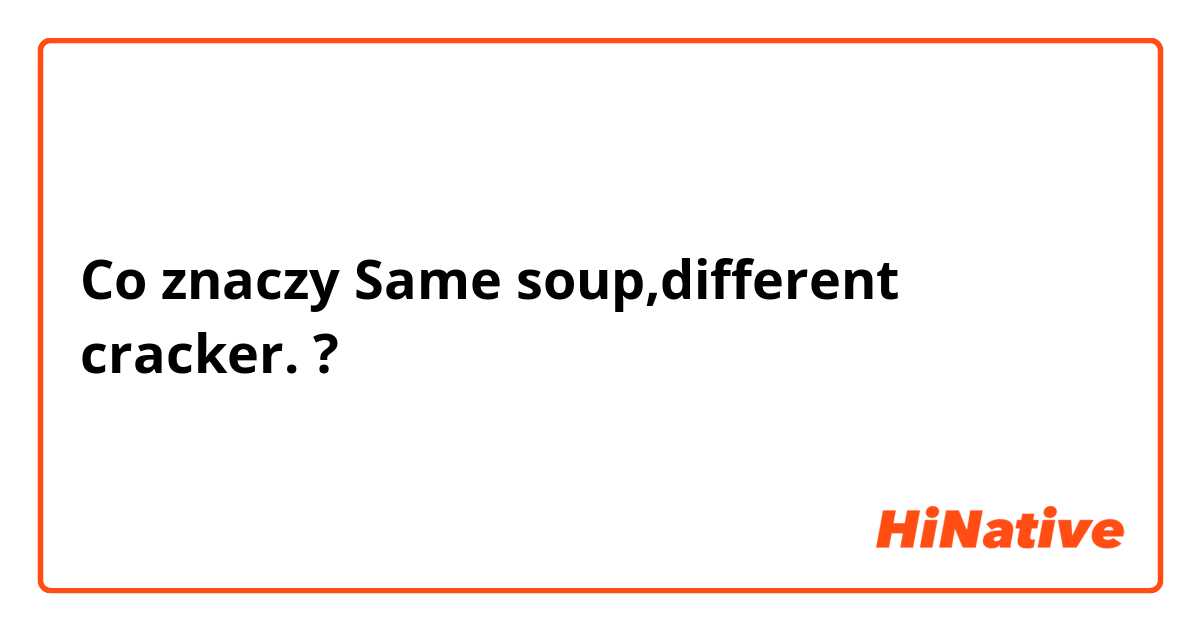 Co znaczy Same soup,different cracker.?