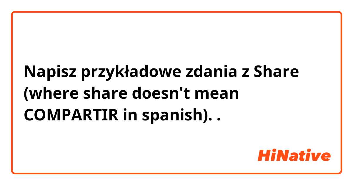 Napisz przykładowe zdania z Share (where share doesn't mean COMPARTIR in spanish)..