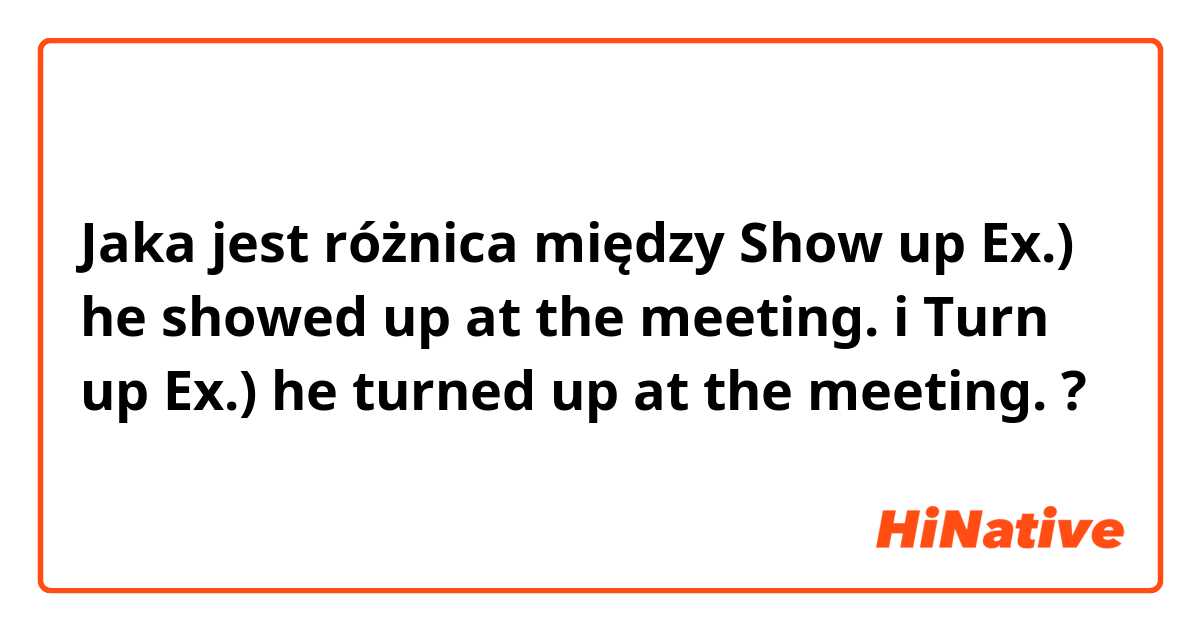 Jaka jest różnica między Show up
Ex.) he showed up at the meeting. i Turn up
Ex.) he turned up at the meeting. ?