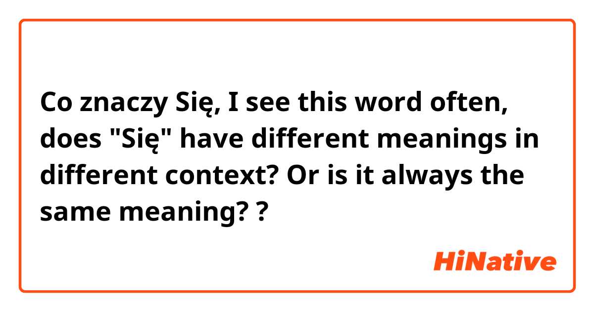Co znaczy Się, I see this word often, does "Się" have different meanings in different context? Or is it always the same meaning??