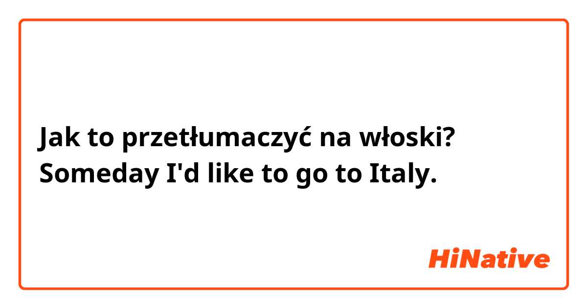 Jak to przetłumaczyć na włoski? Someday I'd like to go to Italy.