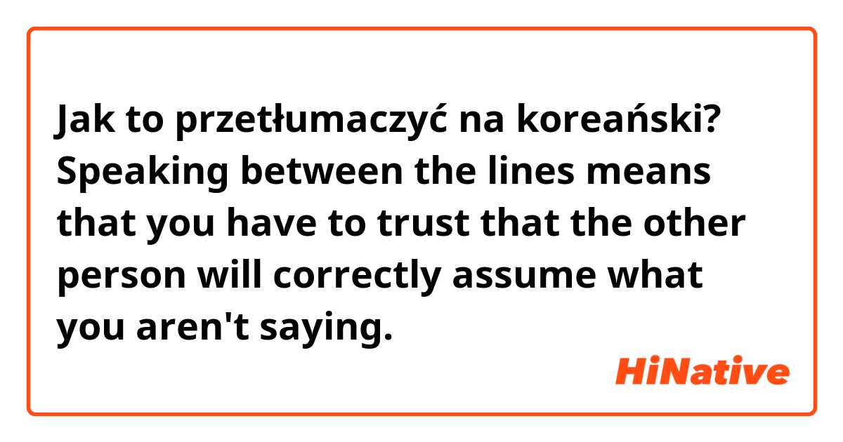 Jak to przetłumaczyć na koreański? Speaking between the lines means that you have to trust that the other person will correctly assume what you aren't saying.