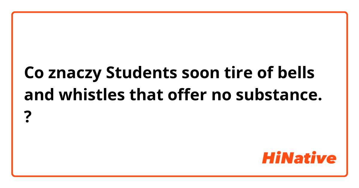 Co znaczy Students soon tire of bells and whistles that offer no substance. ?