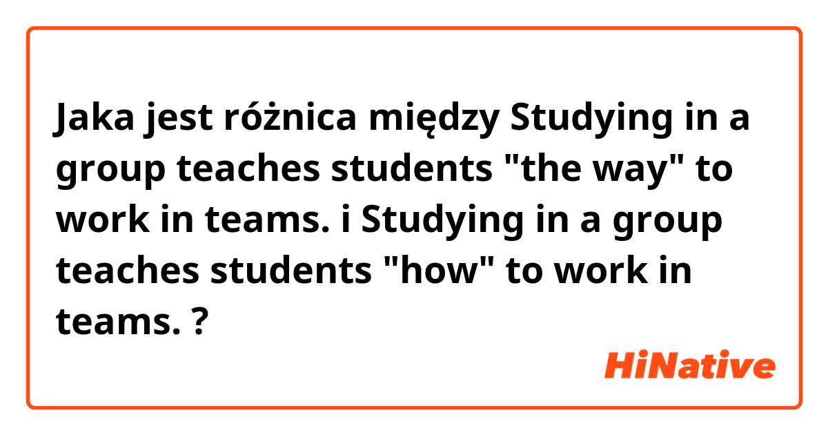Jaka jest różnica między Studying in a group teaches students "the way" to work in teams. i Studying in a group teaches students "how" to work in teams. ?