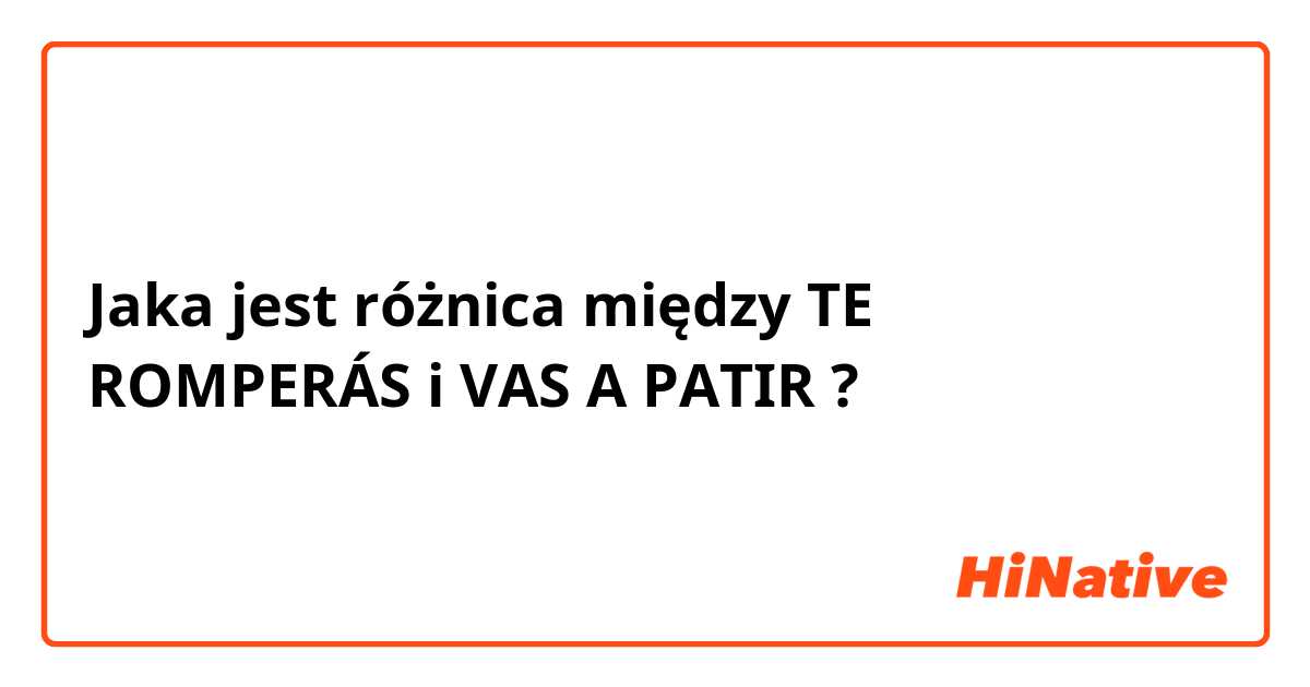 Jaka jest różnica między TE ROMPERÁS  i VAS A PATIR ?