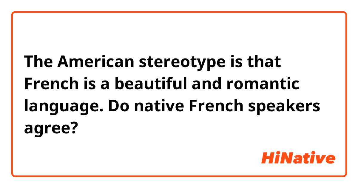 The American stereotype is that French is a beautiful and romantic language. Do native French speakers agree?