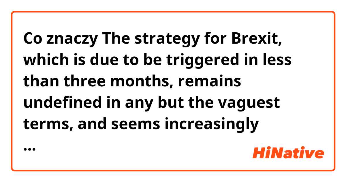 Co znaczy The strategy for Brexit, which is due to be triggered in less than three months, remains undefined in any but the vaguest terms, and seems increasingly chaotic. ?