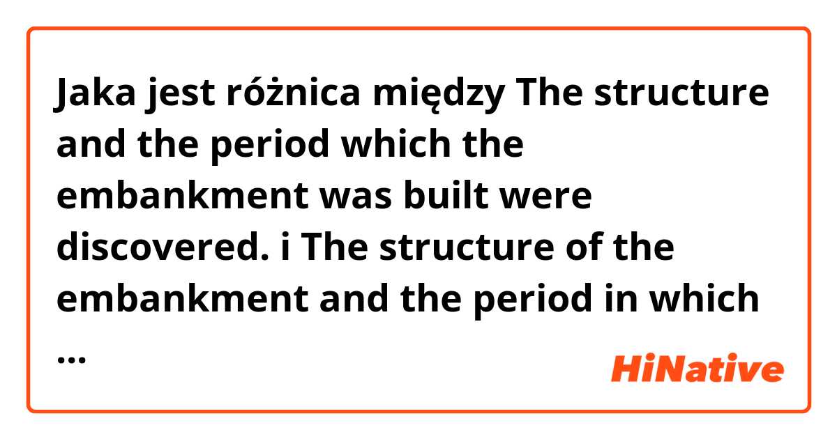 Jaka jest różnica między The structure and the period which the embankment was built were discovered. i The structure of the embankment and the period in which the embankment was built were discovered  ?