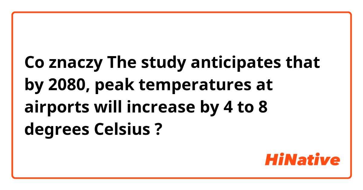 Co znaczy The study anticipates that by 2080, peak temperatures at airports will increase by 4 to 8 degrees Celsius?