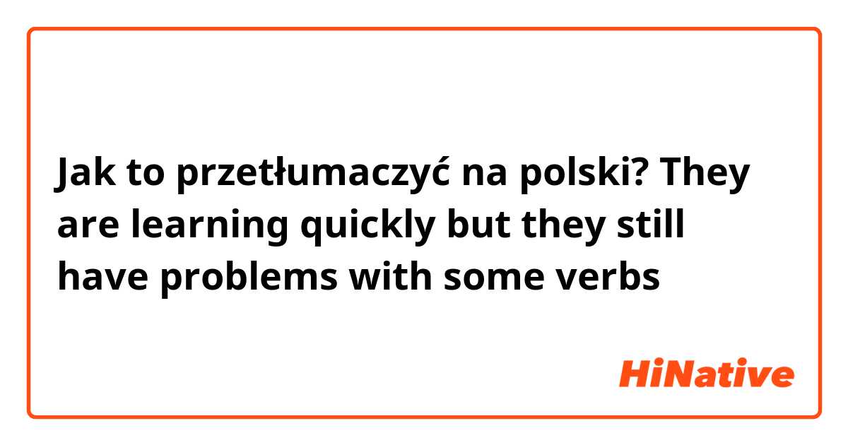 Jak to przetłumaczyć na polski? They are learning quickly but they still have problems with some verbs