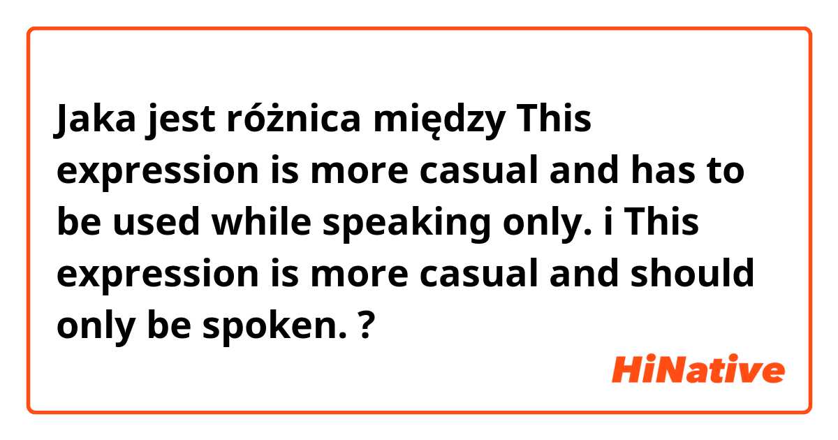 Jaka jest różnica między This expression is more casual and has to be used while speaking only. i This expression is more casual and should only be spoken. ?