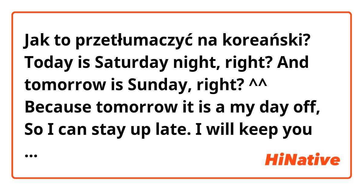 Jak to przetłumaczyć na koreański? Today is Saturday night, right? And tomorrow is Sunday, right? ^^ Because tomorrow it is a my day off, So I can stay up late. I will keep you company tonight. ( informal )