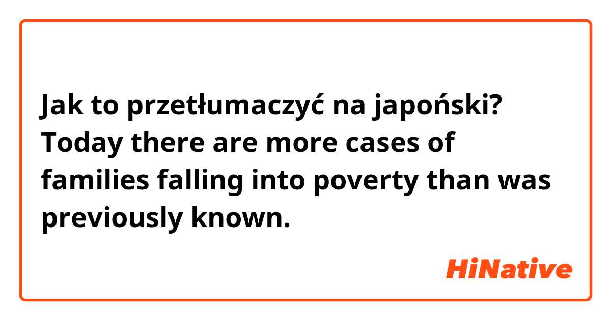 Jak to przetłumaczyć na japoński? Today there are more cases of families falling into poverty than was previously known.