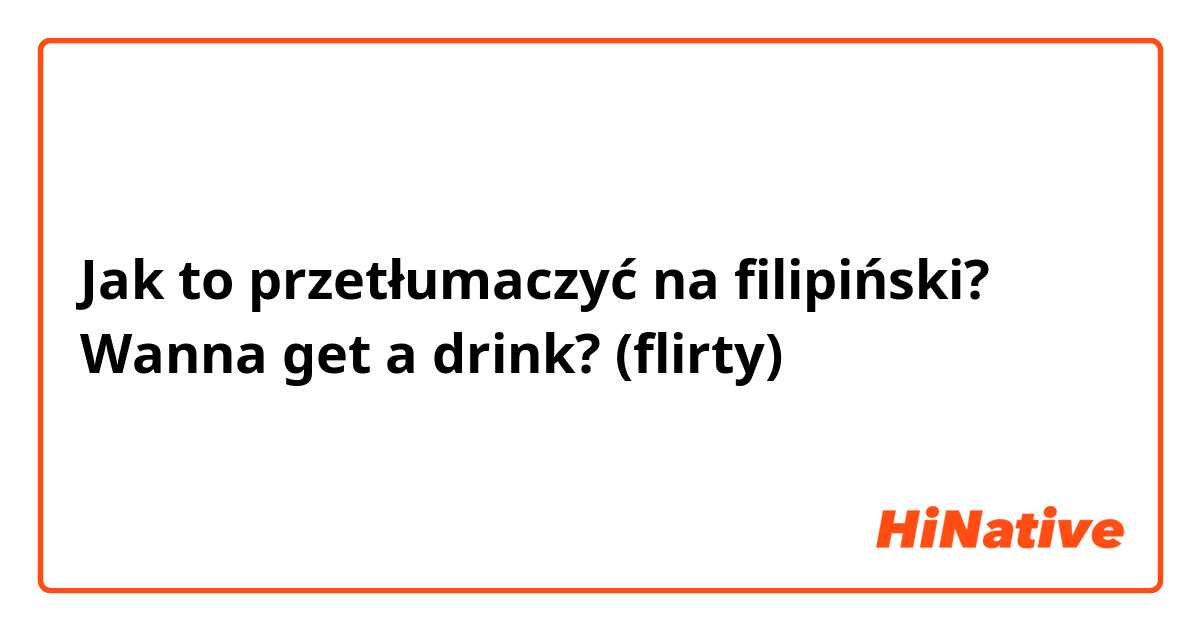 Jak to przetłumaczyć na Filipino? Wanna get a drink? (flirty)