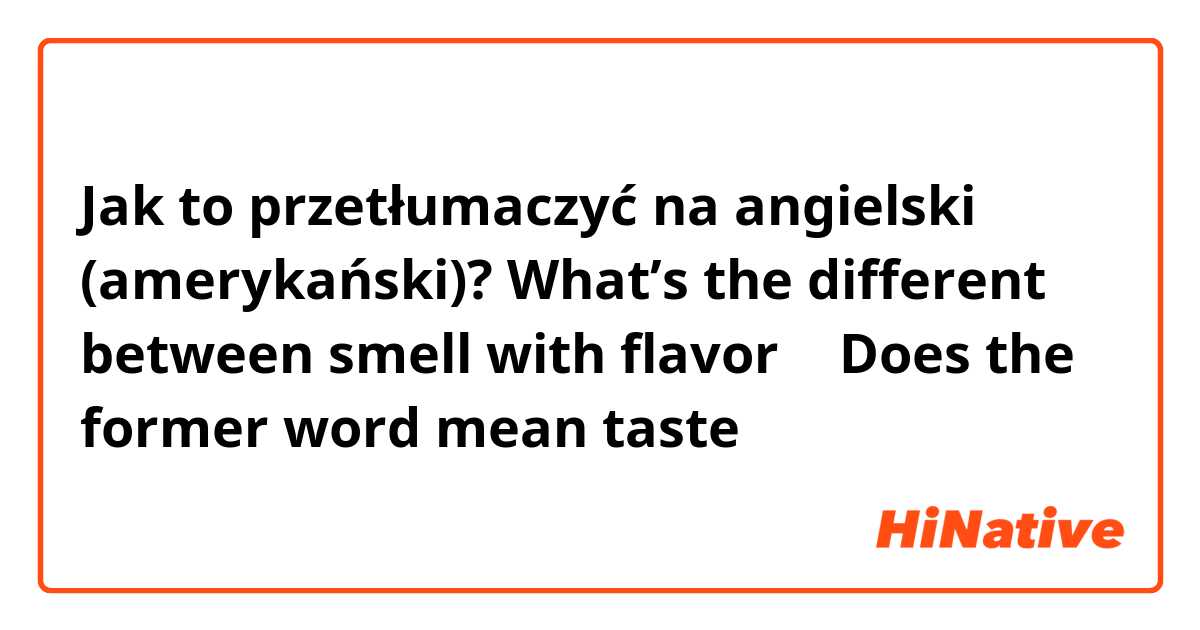 Jak to przetłumaczyć na angielski (amerykański)? What’s the different between smell with flavor ？ Does the former word mean taste？