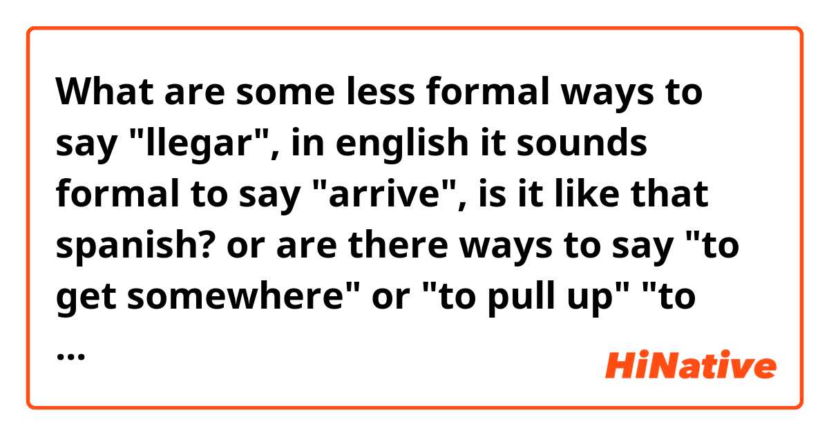 What are some less formal ways to say "llegar", in english it sounds formal to say "arrive", is it like that spanish? or are there ways to say "to get somewhere" or "to pull up" "to show up"