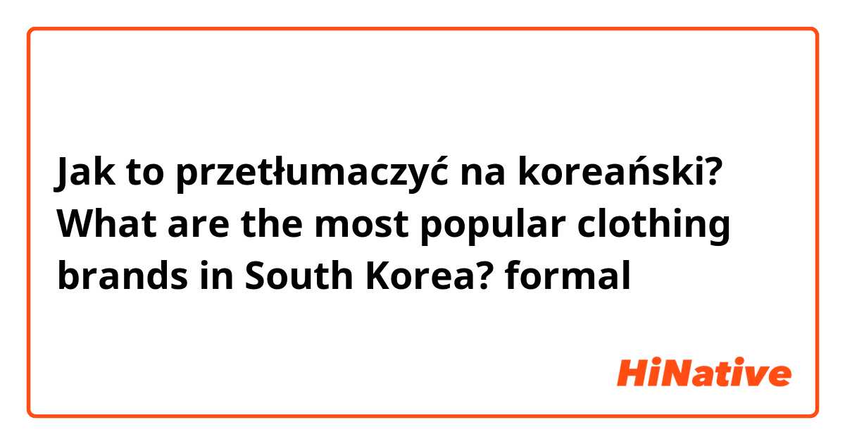 Jak to przetłumaczyć na koreański? What are the most popular clothing brands in South Korea? formal