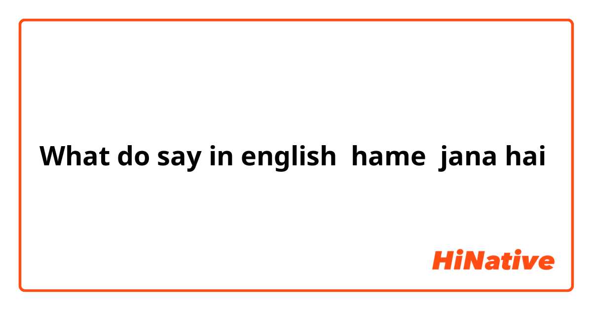 What do say in english  hame  jana hai 