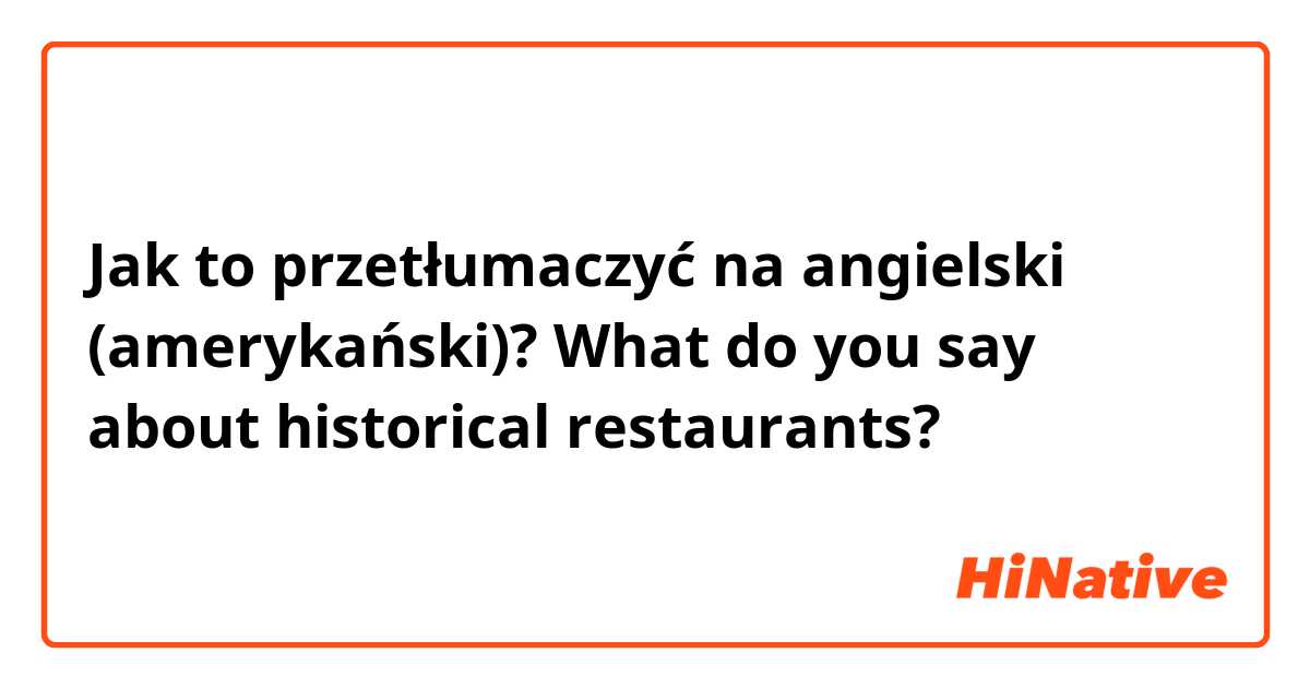 Jak to przetłumaczyć na angielski (amerykański)? What do you say about historical restaurants?