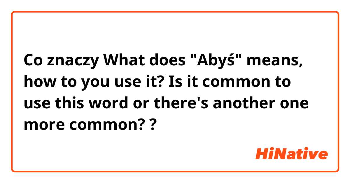 Co znaczy What does "Abyś" means, how to you use it? Is it common to use this word or there's another one more common??