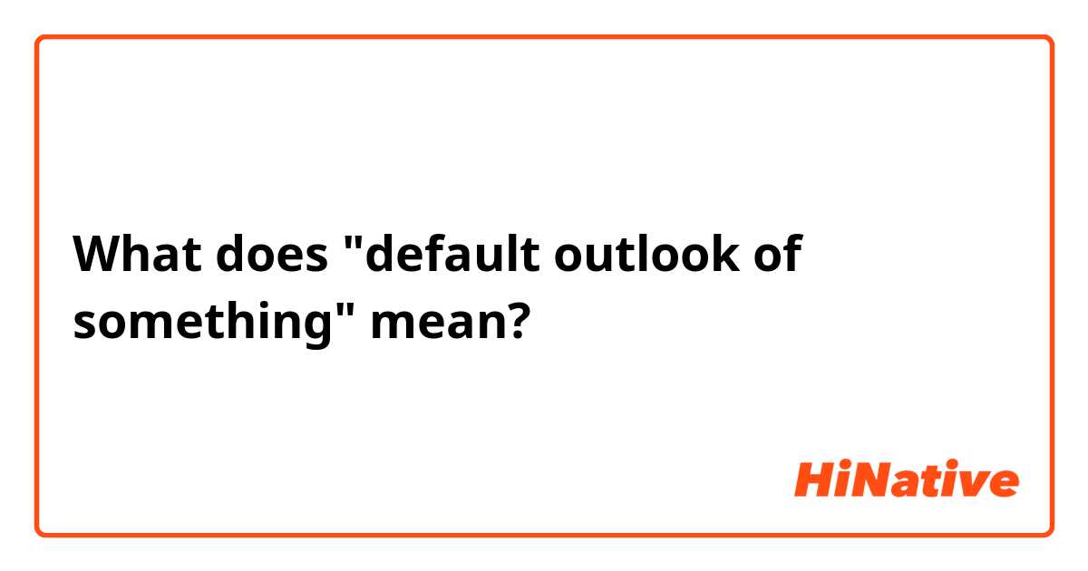 What does "default outlook of something" mean?