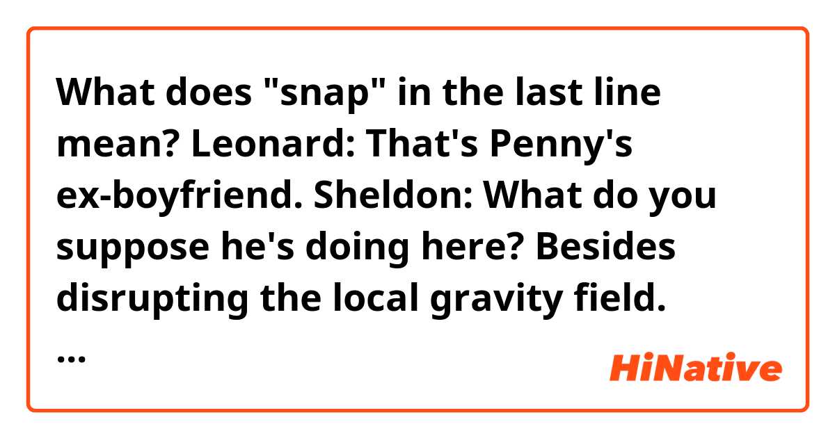 What does "snap" in the last line mean?

Leonard: That's Penny's ex-boyfriend.
Sheldon: What do you suppose he's doing here? Besides disrupting the local gravity field.
Leonard: If he were any bigger, he'd have moons orbiting him.
Sheldon: Oh, snap. So I guess we'll be leaving now.