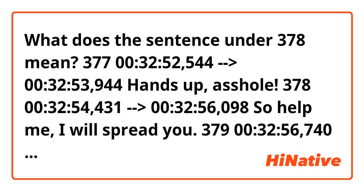 What does the sentence under 378 mean?

377
00:32:52,544 --> 00:32:53,944
Hands up, asshole!

378
00:32:54,431 --> 00:32:56,098
So help me, I will spread you.

379
00:32:56,740 --> 00:32:59,351
No, please, no, all right?
It's me, okay? It's Jesse.
