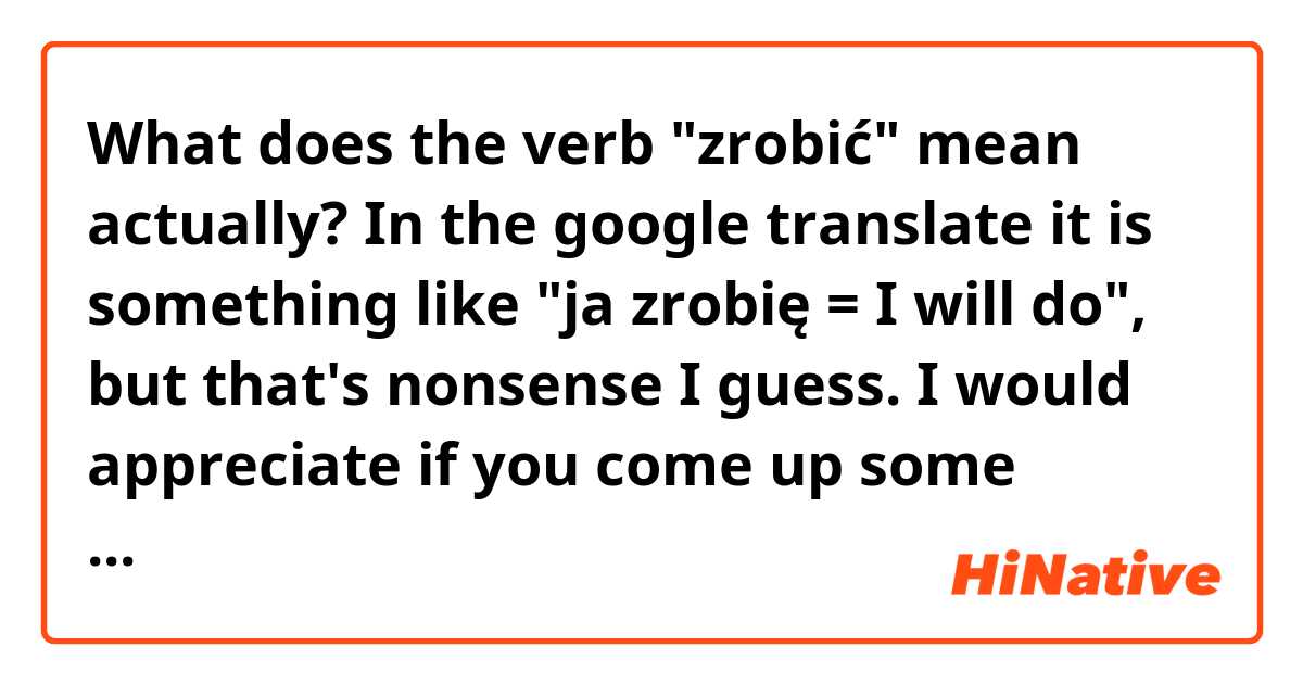 What does the verb "zrobić" mean actually? In the google translate it is something like "ja zrobię =  I will do", but that's nonsense I guess. I would appreciate if you come up some sentences.