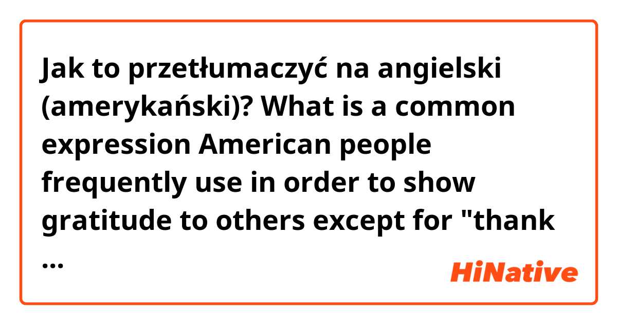 Jak to przetłumaczyć na angielski (amerykański)? What is a common expression American people frequently use in order to show gratitude to others except for "thank you"?