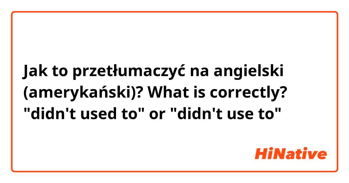 Jak to przetłumaczyć na angielski (amerykański)? What is correctly? "didn't used to" or "didn't use to"