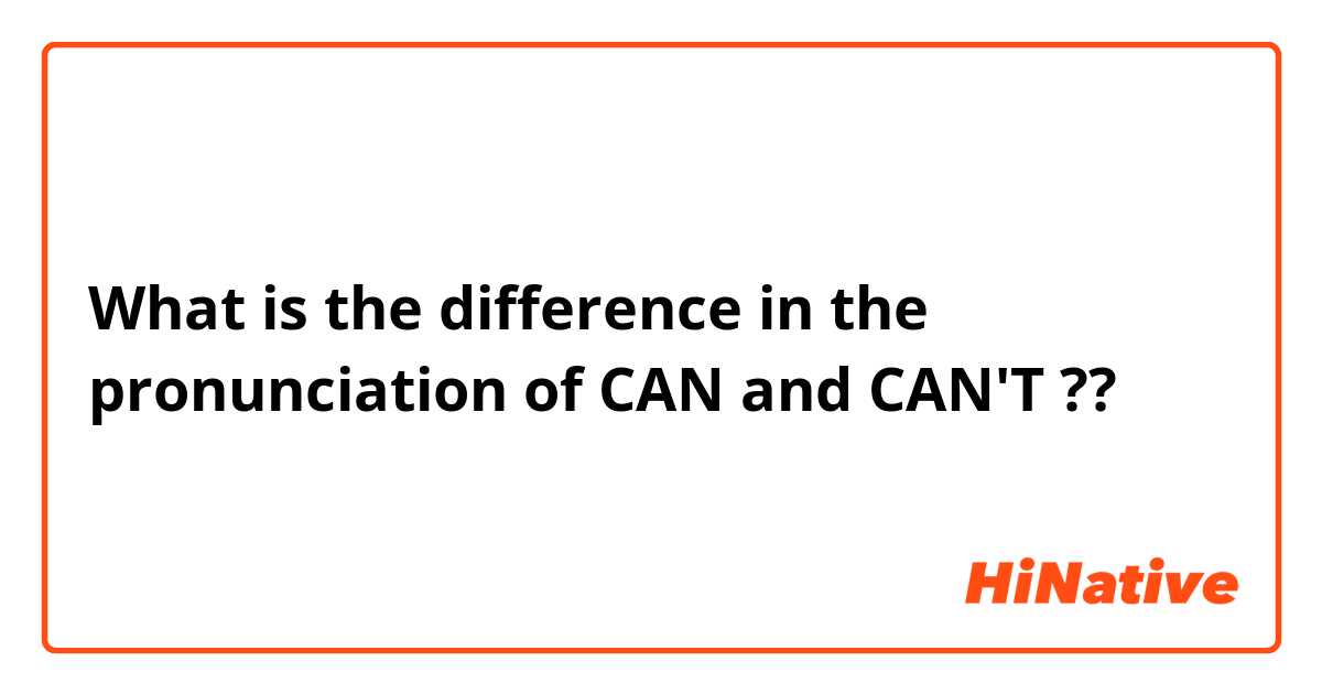 What is the difference in the pronunciation of CAN and CAN'T ??
