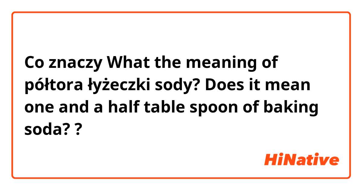 Co znaczy What the meaning of półtora łyżeczki sody?
Does it mean one and a half table spoon of baking soda??