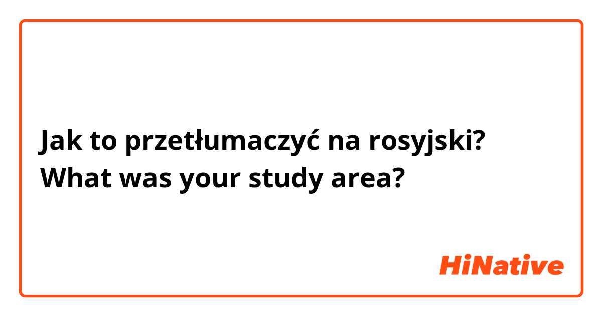 Jak to przetłumaczyć na rosyjski? What was your study area? 