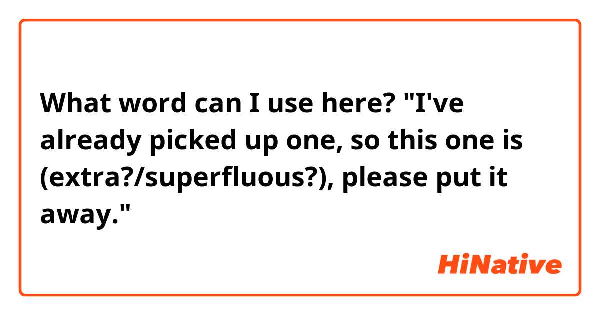 What word can I use here? "I've already picked up one, so this one is (extra?/superfluous?), please put it away."